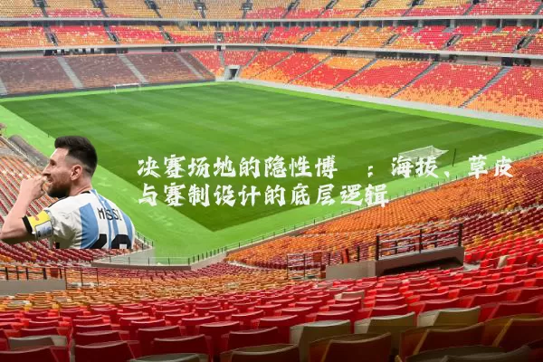 决赛场地的隐性博弈：海拔、草皮与赛制设计的底层逻辑