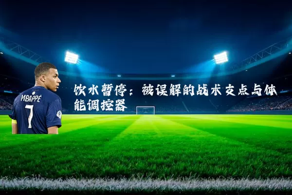 饮水暂停:被误解的战术支点与体能调控器