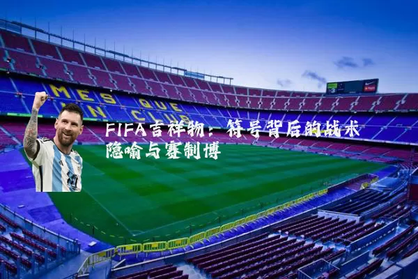 FIFA吉祥物：符号背后的战术隐喻与赛制博弈