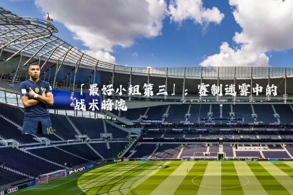 「最好小组第三」：赛制迷雾中的战术暗流