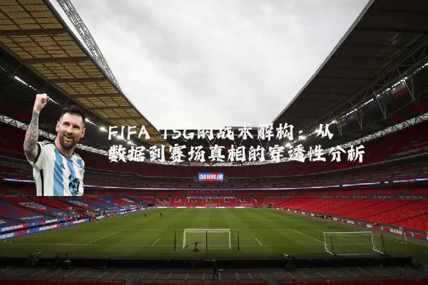 FIFA TSG的战术解构：从数据到赛场真相的穿透性分析